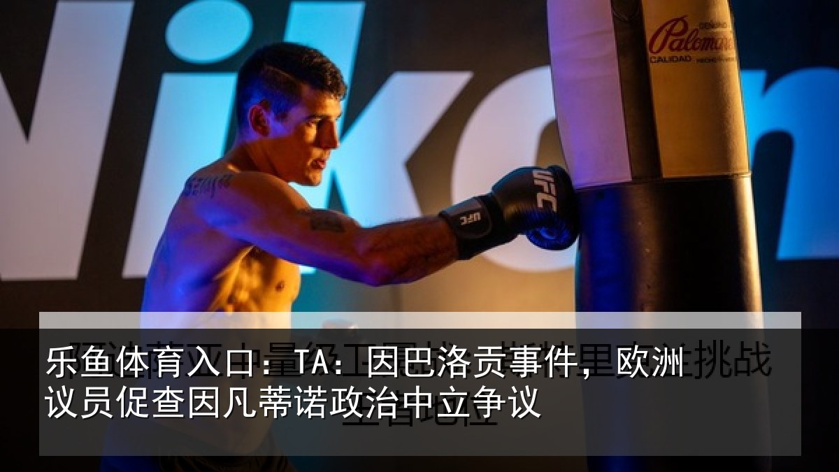乐鱼体育入口：TA：因巴洛贡事件，欧洲议员促查因凡蒂诺政治中立争议