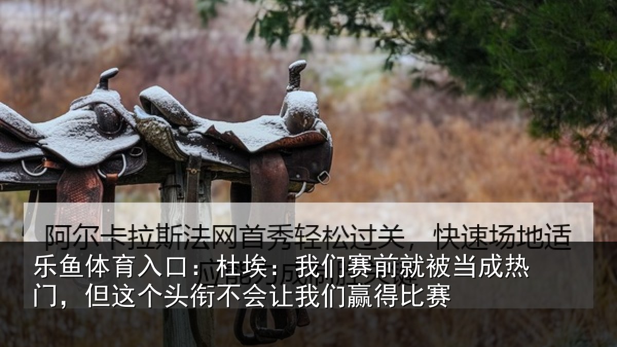 乐鱼体育入口:杜埃相关情况热门相关情况我们赢得比赛