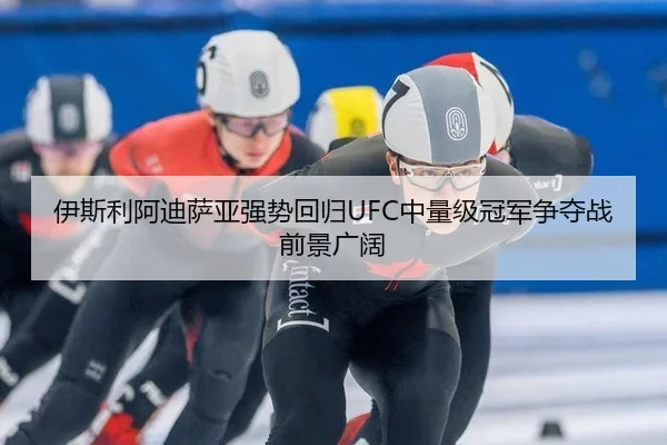伊斯利阿迪萨亚强势回归UFC中量级冠军争夺战前景广阔