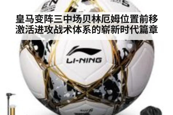 皇马变阵三中场贝林厄姆位置前移激活进攻战术体系的崭新时代篇章