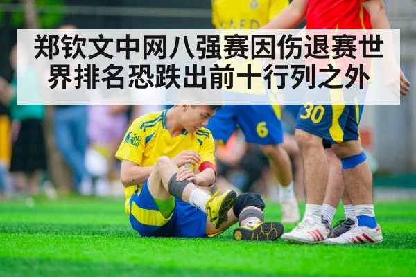 郑钦文中网八强赛因伤退赛世界排名恐跌出前十行列之外