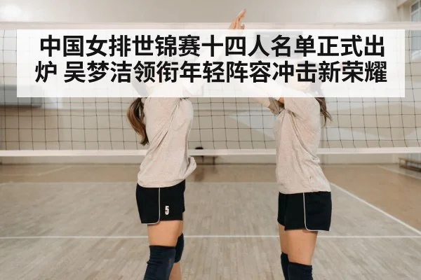 中国女排世锦赛十四人名单正式出炉 吴梦洁领衔年轻阵容冲击新荣耀
