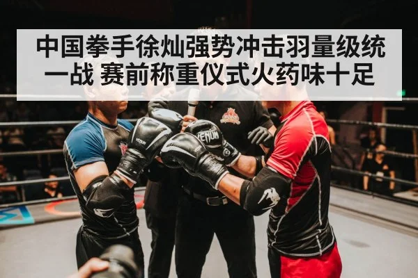 中国拳手徐灿强势冲击羽量级统一战 赛前称重仪式火药味十足