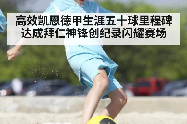 高效凯恩德甲生涯五十球里程碑达成拜仁神锋创纪录闪耀赛场