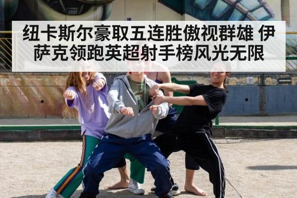 纽卡斯尔豪取五连胜傲视群雄 伊萨克领跑英超射手榜风光无限